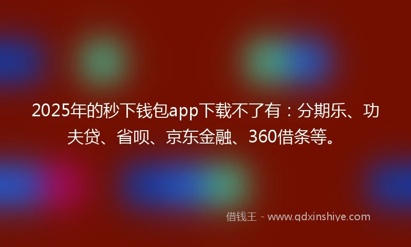 2025年的秒下钱包app下载不了有：分期乐、功夫贷、省呗、京东金融、360借条等。