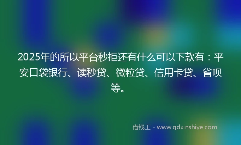 2025年的所以平台秒拒还有什么可以下款有：平安口袋银行、读秒贷、微粒贷、信用卡贷、省呗等。