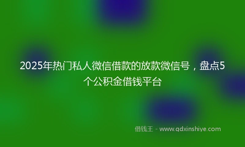2025年热门私人微信借款的放款微信号,盘点5个公积金借钱平台