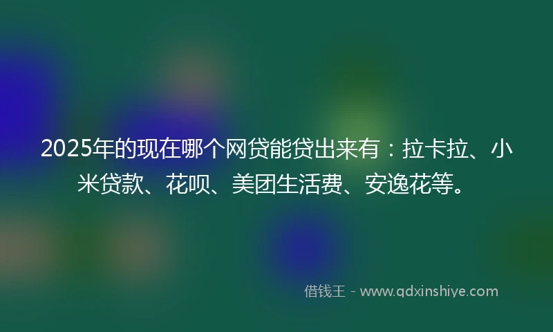 2025年的现在哪个网贷能贷出来有：拉卡拉、小米贷款、花呗、美团生活费、安逸花等。