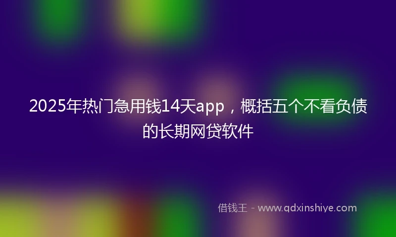 2025年热门急用钱14天app，概括五个不看负债的长期网贷软件