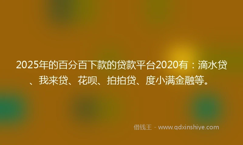2025年的百分百下款的贷款平台2020有：滴水贷、我来贷、花呗、拍拍贷、度小满金融等。