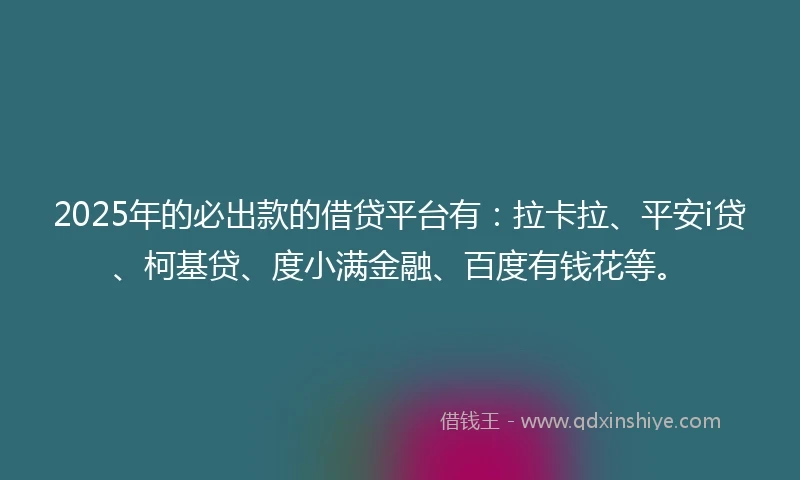 2025年的必出款的借贷平台有：拉卡拉、平安i贷、柯基贷、度小满金融、百度有钱花等。