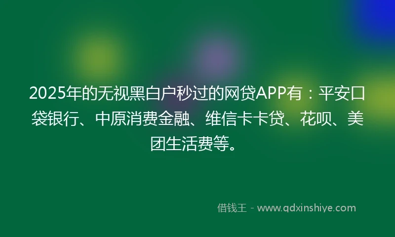 2025年的无视黑白户秒过的网贷APP有：平安口袋银行、中原消费金融、维信卡卡贷、花呗、美团生活费等。
