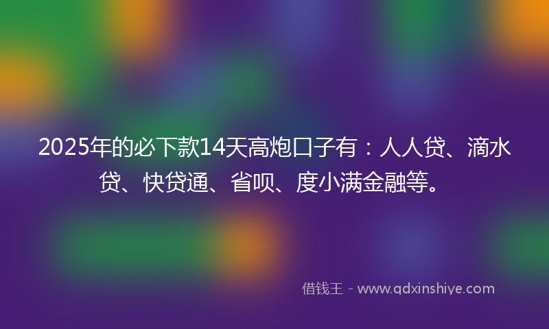 2025年的必下款14天高炮口子有：人人贷、滴水贷、快贷通、省呗、度小满金融等。
