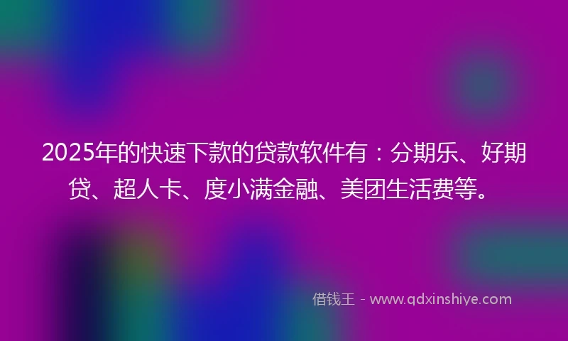 2025年的快速下款的贷款软件有：分期乐、好期贷、超人卡、度小满金融、美团生活费等。