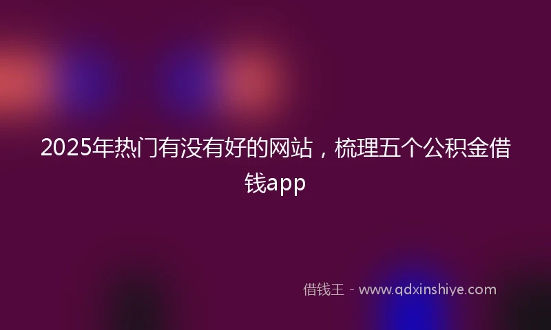 2025年热门有没有好的网站，梳理五个公积金借钱app