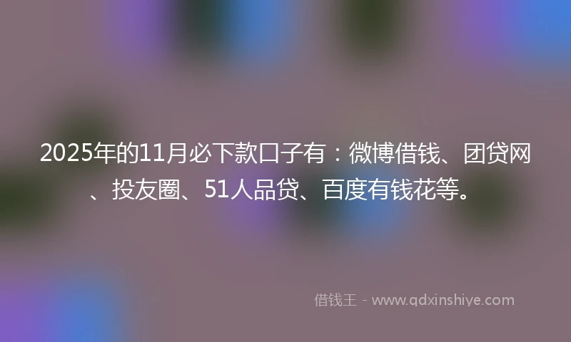 2025年的11月必下款口子有：微博借钱、团贷网、投友圈、51人品贷、百度有钱花等。
