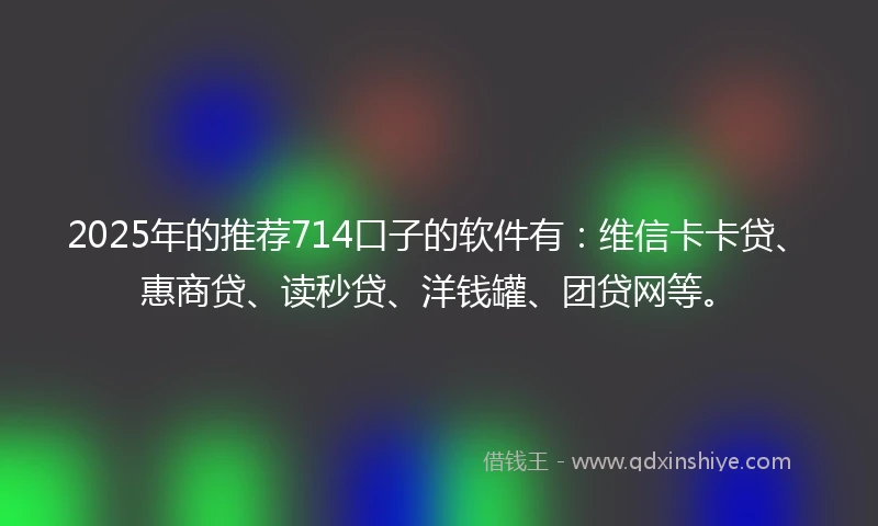 2025年的推荐714口子的软件有：维信卡卡贷、惠商贷、读秒贷、洋钱罐、团贷网等。