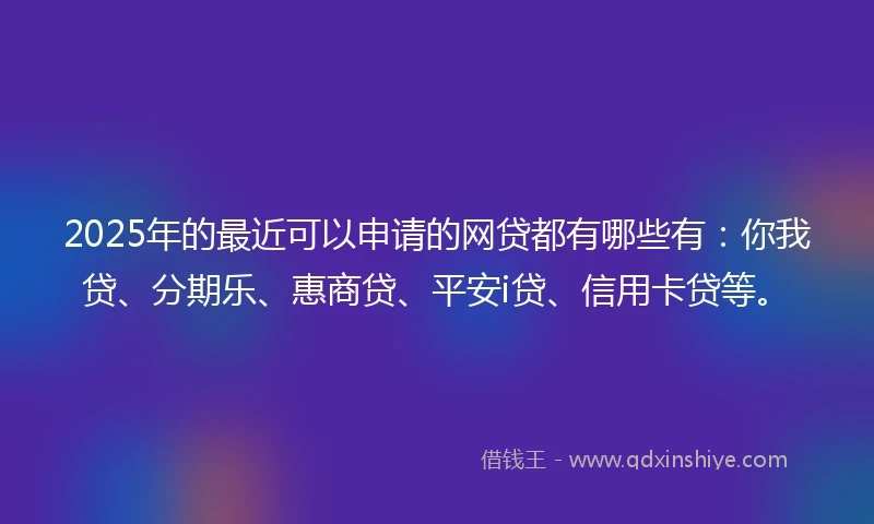 2025年的最近可以申请的网贷都有哪些有：你我贷、分期乐、惠商贷、平安i贷、信用卡贷等。