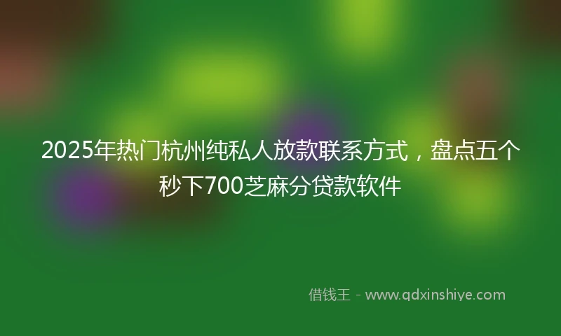 2025年热门杭州纯私人放款联系方式，盘点五个秒下700芝麻分贷款软件