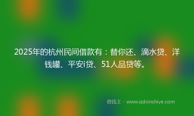 2025年的杭州民间借款有：替你还、滴水贷、洋钱罐、平安i贷、51人品贷等。