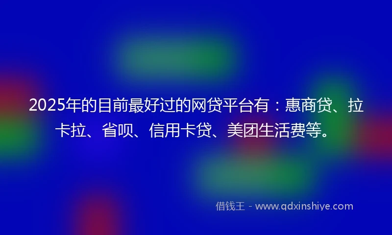 2025年的目前最好过的网贷平台有：惠商贷、拉卡拉、省呗、信用卡贷、美团生活费等。