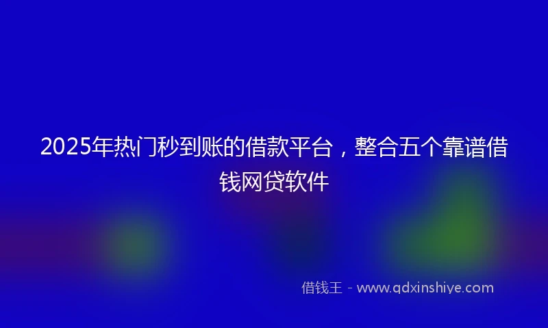 2025年热门秒到账的借款平台，整合五个靠谱借钱网贷软件