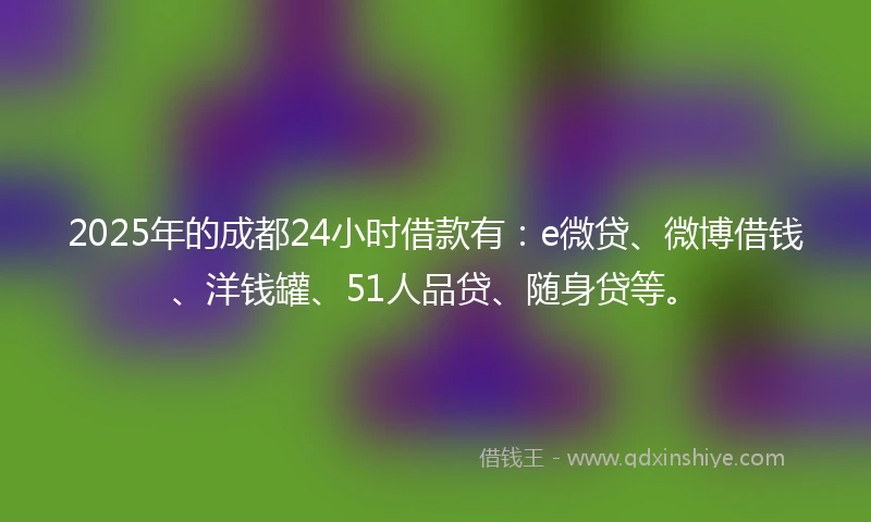 2025年的成都24小时借款有：e微贷、微博借钱、洋钱罐、51人品贷、随身贷等。