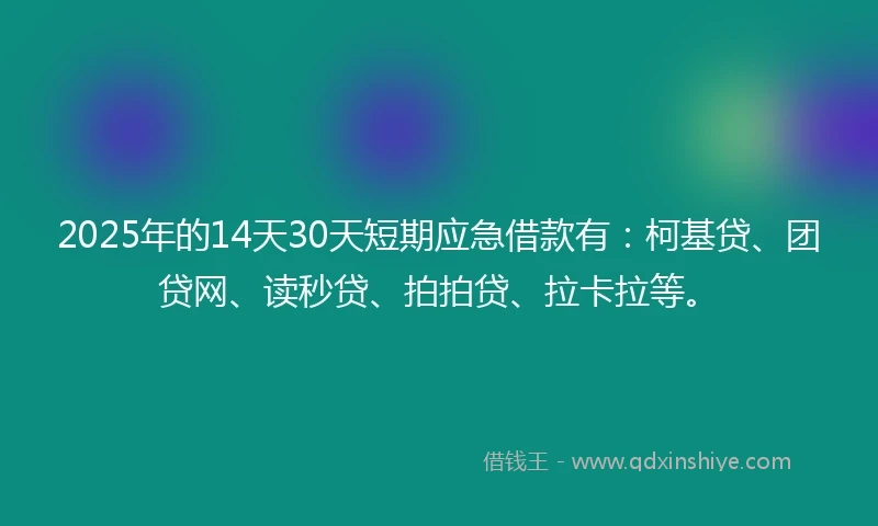 2025年的14天30天短期应急借款有：柯基贷、团贷网、读秒贷、拍拍贷、拉卡拉等。