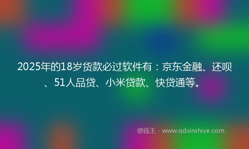 2025年的18岁货款必过软件有：京东金融、还呗、51人品贷、小米贷款、快贷通等。