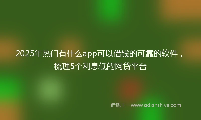 2025年热门有什么app可以借钱的可靠的软件，梳理5个利息低的网贷平台