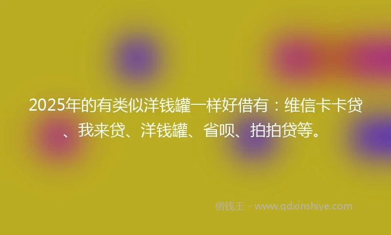 2025年的有类似洋钱罐一样好借有：维信卡卡贷、我来贷、洋钱罐、省呗、拍拍贷等。