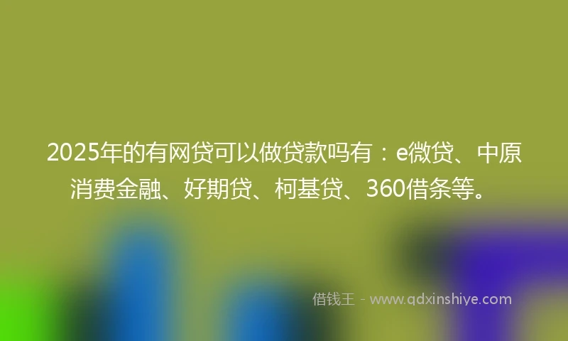 2025年的有网贷可以做贷款吗有：e微贷、中原消费金融、好期贷、柯基贷、360借条等。
