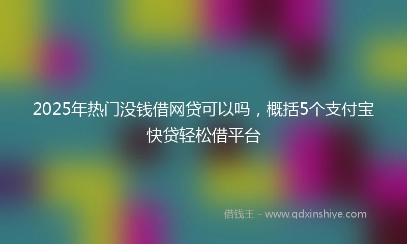 2025年热门没钱借网贷可以吗，概括5个支付宝快贷轻松借平台