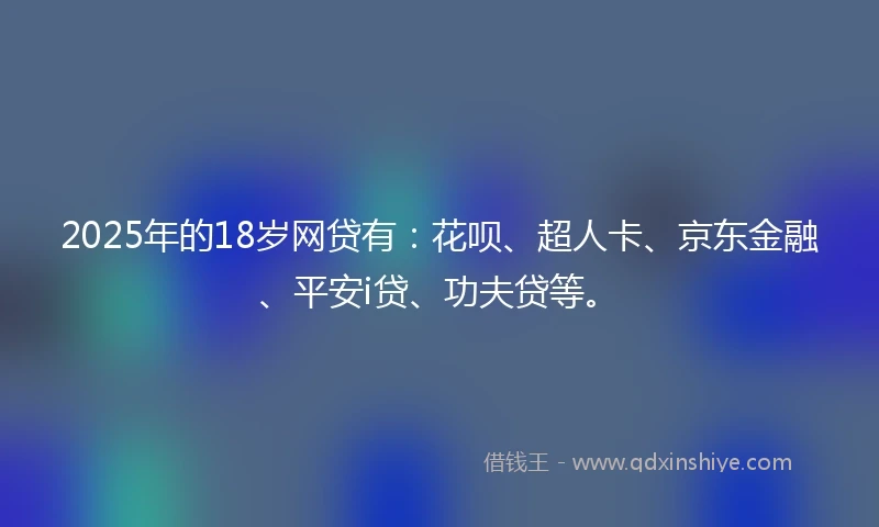 2025年的18岁网贷有：花呗、超人卡、京东金融、平安i贷、功夫贷等。