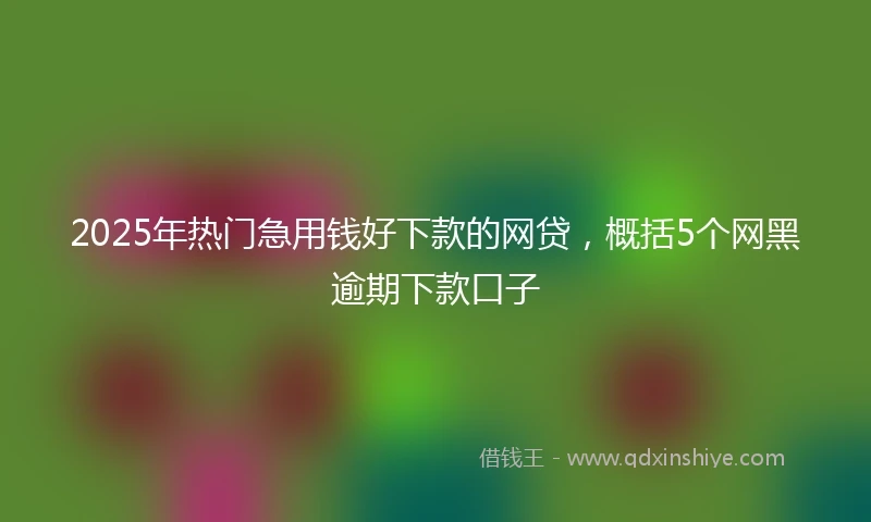 2025年热门急用钱好下款的网贷，概括5个网黑逾期下款口子
