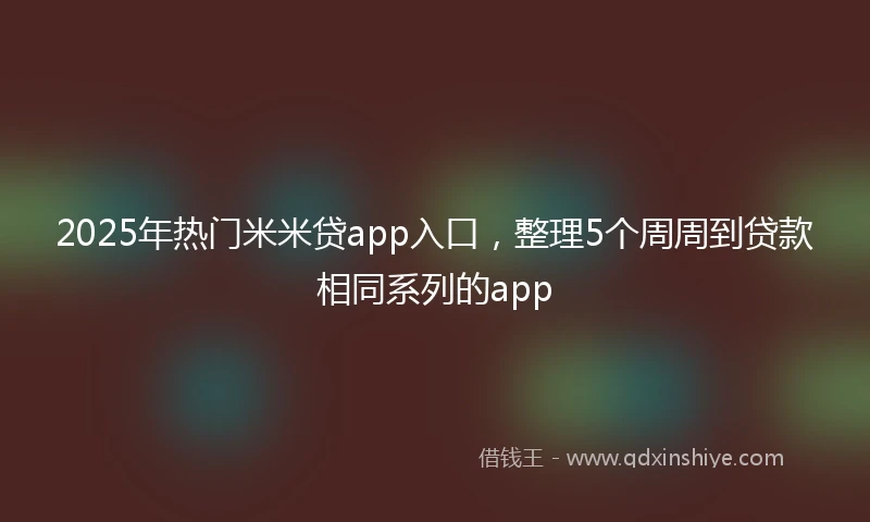2025年热门米米贷app入口，整理5个周周到贷款相同系列的app