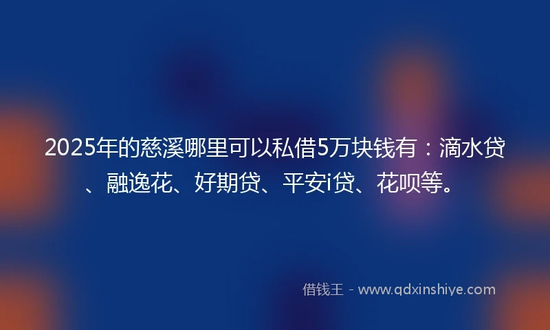 2025年的慈溪哪里可以私借5万块钱有：滴水贷、融逸花、好期贷、平安i贷、花呗等。