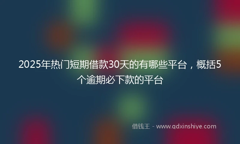 2025年热门短期借款30天的有哪些平台，概括5个逾期必下款的平台