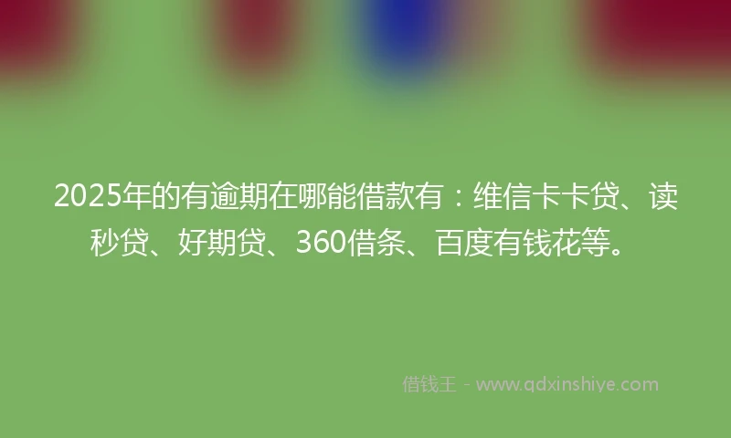2025年的有逾期在哪能借款有：维信卡卡贷、读秒贷、好期贷、360借条、百度有钱花等。