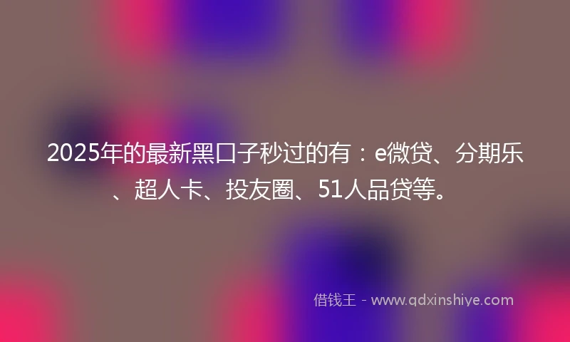 2025年的最新黑口子秒过的有：e微贷、分期乐、超人卡、投友圈、51人品贷等。