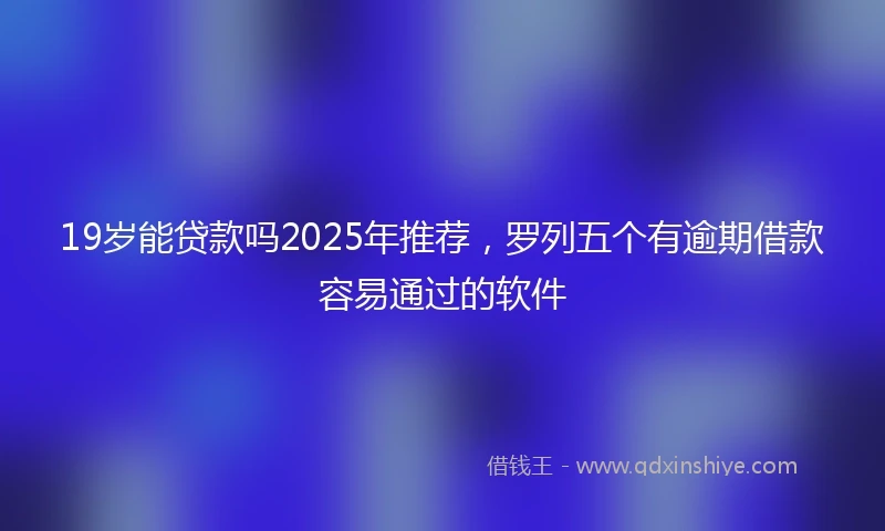 19岁能贷款吗2025年推荐，罗列五个有逾期借款容易通过的软件