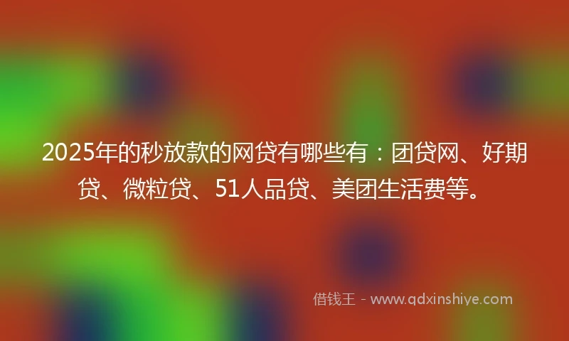 2025年的秒放款的网贷有哪些有：团贷网、好期贷、微粒贷、51人品贷、美团生活费等。