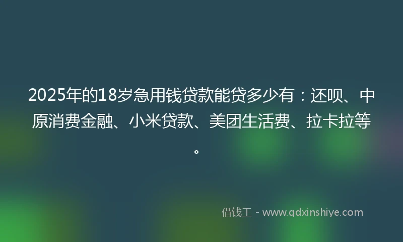 2025年的18岁急用钱贷款能贷多少有：还呗、中原消费金融、小米贷款、美团生活费、拉卡拉等。
