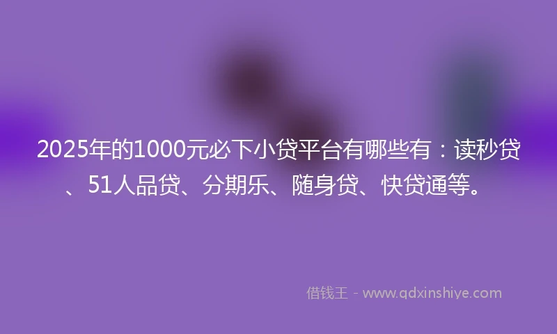 2025年的1000元必下小贷平台有哪些有：读秒贷、51人品贷、分期乐、随身贷、快贷通等。