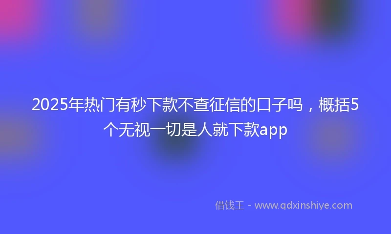 2025年热门有秒下款不查征信的口子吗，概括5个无视一切是人就下款app