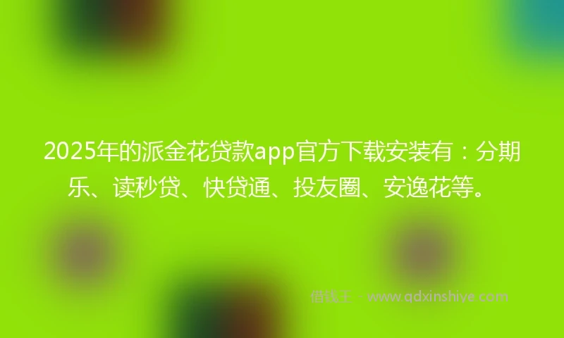 2025年的派金花贷款app官方下载安装有：分期乐、读秒贷、快贷通、投友圈、安逸花等。