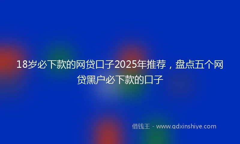 18岁必下款的网贷口子2025年推荐，盘点五个网贷黑户必下款的口子