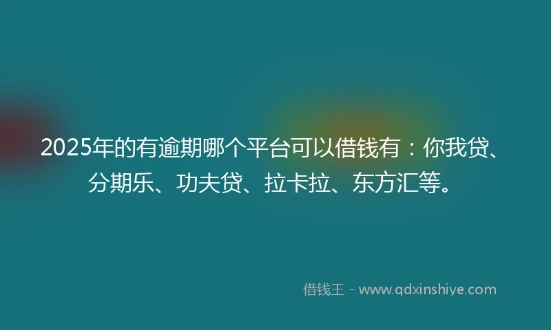 2025年的有逾期哪个平台可以借钱有：你我贷、分期乐、功夫贷、拉卡拉、东方汇等。