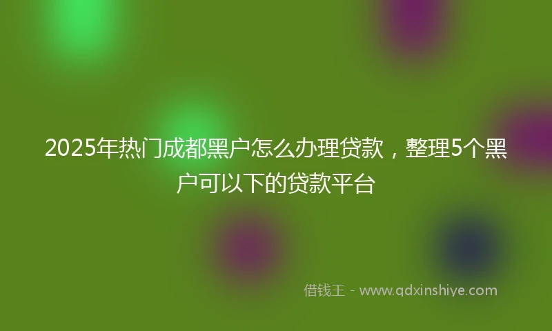 2025年热门成都黑户怎么办理贷款，整理5个黑户可以下的贷款平台