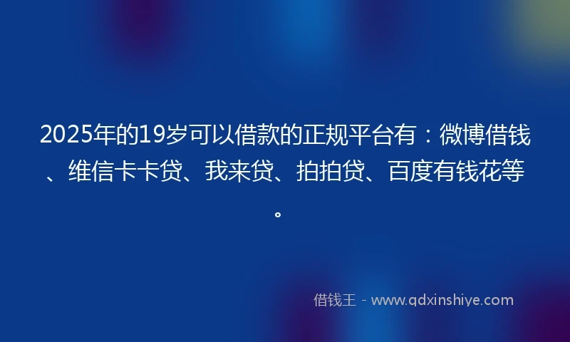 2025年的19岁可以借款的正规平台有：微博借钱、维信卡卡贷、我来贷、拍拍贷、百度有钱花等。