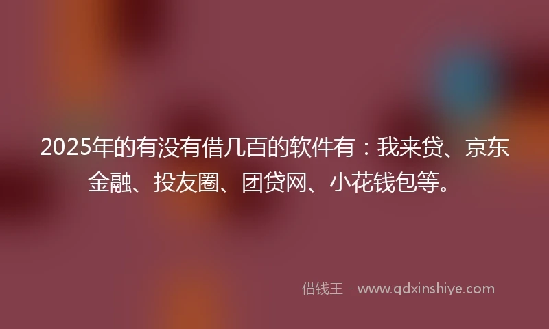 2025年的有没有借几百的软件有：我来贷、京东金融、投友圈、团贷网、小花钱包等。