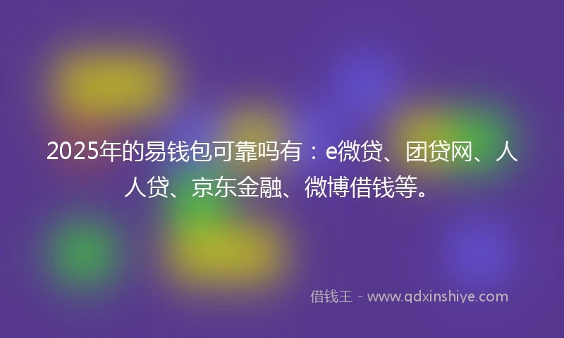 2025年的易钱包可靠吗有：e微贷、团贷网、人人贷、京东金融、微博借钱等。