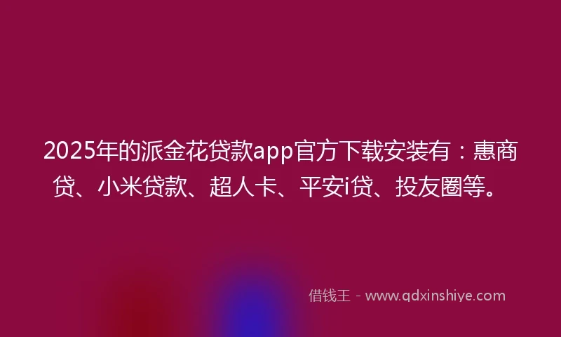 2025年的派金花贷款app官方下载安装有：惠商贷、小米贷款、超人卡、平安i贷、投友圈等。