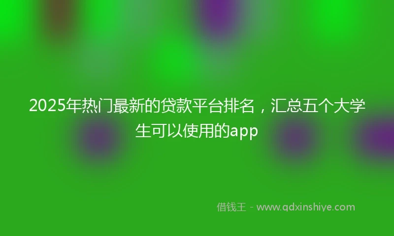 2025年热门最新的贷款平台排名，汇总五个大学生可以使用的app