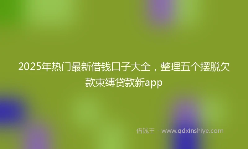 2025年热门最新借钱口子大全，整理五个摆脱欠款束缚贷款新app