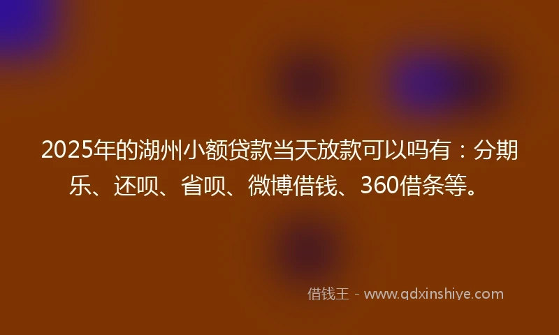 2025年的湖州小额贷款当天放款可以吗有：分期乐、还呗、省呗、微博借钱、360借条等。