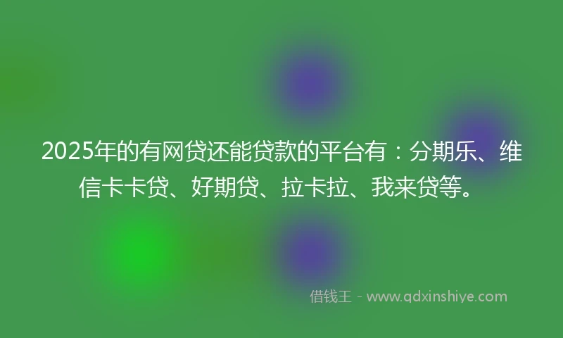 2025年的有网贷还能贷款的平台有：分期乐、维信卡卡贷、好期贷、拉卡拉、我来贷等。