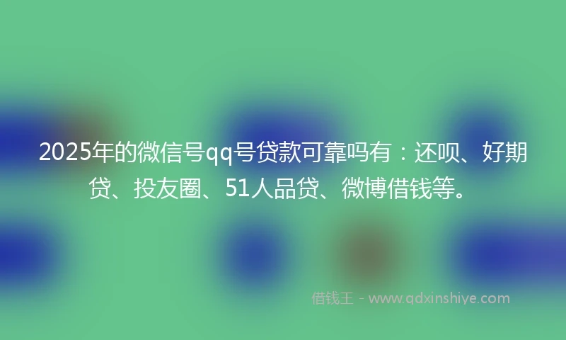 2025年的微信号qq号贷款可靠吗有：还呗、好期贷、投友圈、51人品贷、微博借钱等。